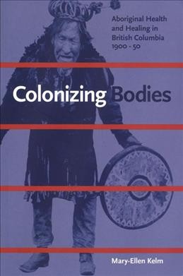 Colonizing bodies : aboriginal health and healing in British Columbia, 1900-50 / Mary-Ellen Kelm.
