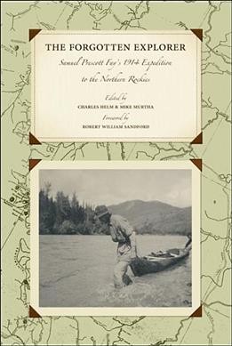 The forgotten explorer : Samuel Prescott Fay's 1914 expedition to the northern Rockies / edited by Charles Helm & Mike Murtha ; [foreword by Robert William Sandford].
