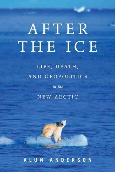 After the ice : life, death, and geopolitics in the new Arctic / Alun Anderson.