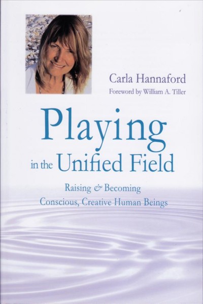 Playing in the unified field : raising & becoming conscious, creative human beings / Carla Hannaford ; foreword by William A. Tiller.