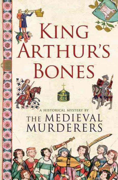 King Arthur's bones : a historical mystery / by the Medieval Murderers.