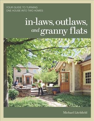 In-laws, outlaws, and granny flats : your guide to turning one house into two homes / Michael W. Litchfield.
