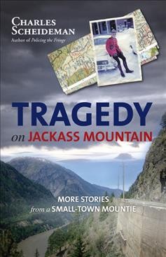 Tragedy on Jackass Mountain : more stories from a small-town Mountie / Charles Scheideman.