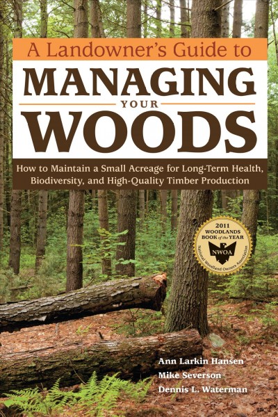 A landowner's guide to managing your woods : how to maintain a small acreage for long-term health, biodiversity, and high-quality timber production / Ann Larkin Hansen, Mike Severson, and Dennis L. Waterman.