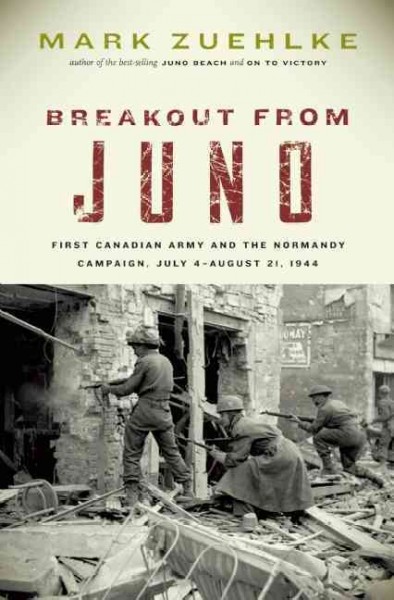 Breakout from Juno : First Canadian Army and the Normandy campaign, July 4-August 21, 1944 / Mark Zuehlke.
