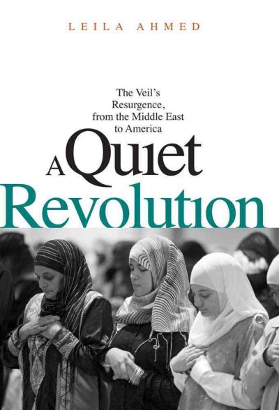 A quiet revolution : the veil's resurgence, from the Middle East to America / Leila Ahmed.