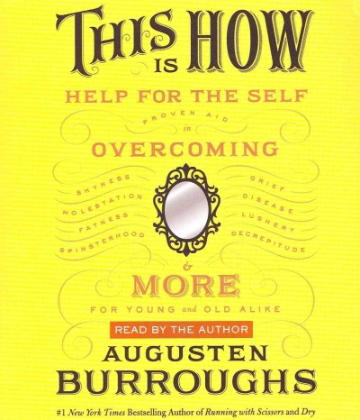 This is how [sound recording] : proven aid in overcoming shyness, molestation, fatness, spinsterhood, grief, disease, lushery, decrepitude & more : for young and old alike / Augusten Burroughs.