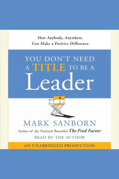 You don't need a title to be a leader [electronic resource] : [how anyone, anywhere, can make a positive difference] / Mark Sanborn.