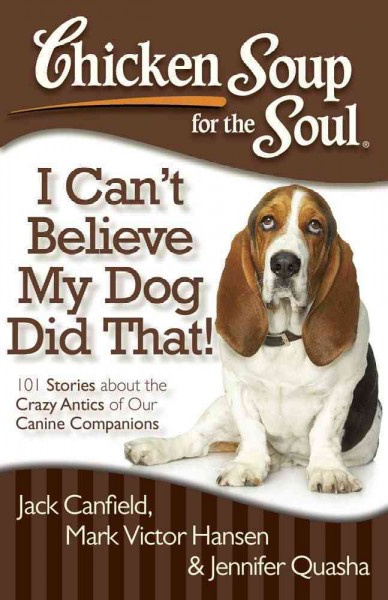 Chicken Soup for the Soul.  I can't believe my dog did that! : 101 stories about the crazy antics of our canine friends / [compiled by] Jack Canfield, Mark Victor Hansen, Jennifer Quasha.