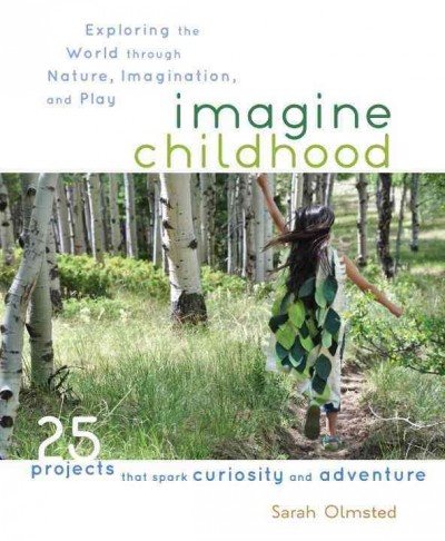 Imagine childhood : exploring the world through nature, imagination, and play / Sarah Olmsted.