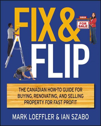 Fix & flip : the Canadian how-to guide for buying, renovating and selling property for fast profit / Mark Loeffler & Ian Szabo.