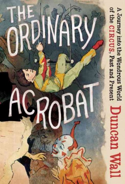 The ordinary acrobat : a journey into the wondrous world of the circus, past and present / Duncan Wall.