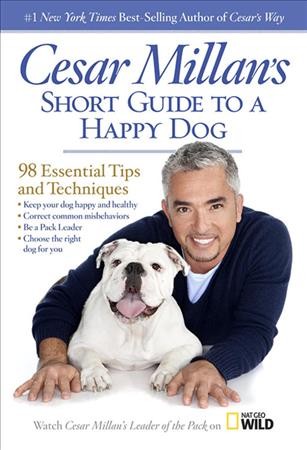 Cesar Millan's short guide to a happy dog : 98 essential tips and techniques/ Cesar Millan.
