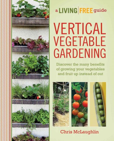 Vertical vegetable gardening / A Living Free Guide by Chris McLaughlin.