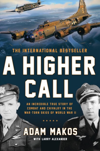 A higher call : an incredible true story of combat and chivalry in the war-torn skies of World World II / Adam Makos with Larry Alexander.