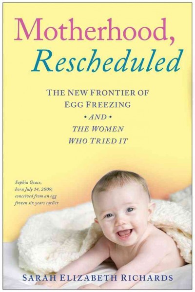 Motherhood, rescheduled : the new frontier of egg freezing and the women who tried it / Sarah Elizabeth Richards.