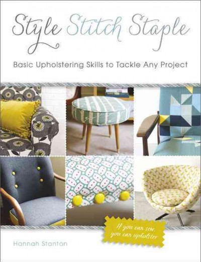 Style, stitch, staple : basic upholstering skills to tackle any project / Hannah Stanton.