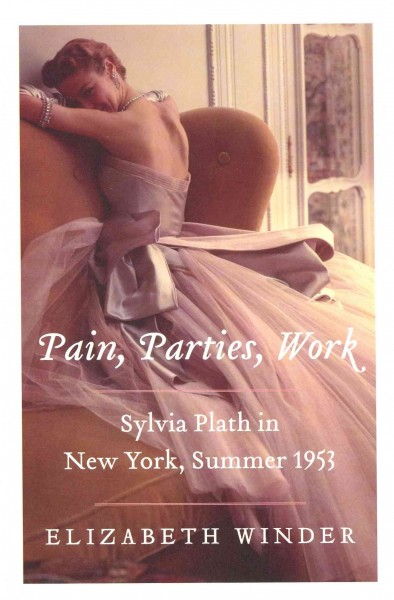 Pain, parties, work : Sylvia Plath in New York, summer 1953 / Elizabeth Winder.