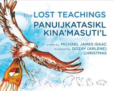 The lost teachings = Panuijkatasikl kina'masuti'l / written by Michael James Isaac ; illustrated by Dozay (Arlene) Christmas ; translated by Yolanda Denny and Elizabeth Paul.