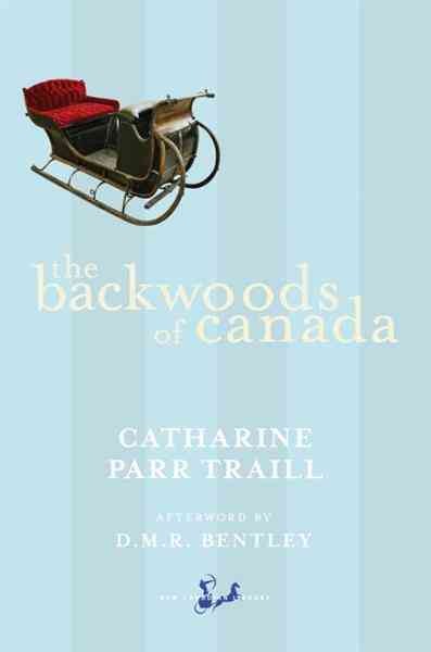 The backwoods of Canada [electronic resource] : being letters from the wife of an emigrant officer, illustrative of the domestic economy of British America / Catharine Parr Traill ; with an afterword by D.M.R. Bentley.