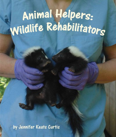 Animal helpers : wildlife rehabilitators / by Jennifer Keats Curtis.
