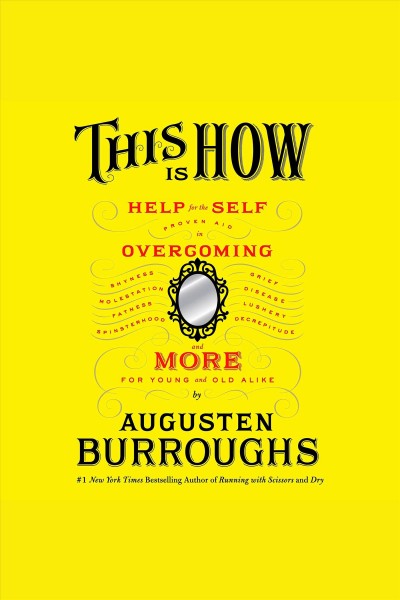 This is how [electronic resource] : proven aid in overcoming shyness, molestation, fatness, spinsterhood, grief, disease, lushery, decrepitude & more : for young and old alike / Augusten Burroughs.