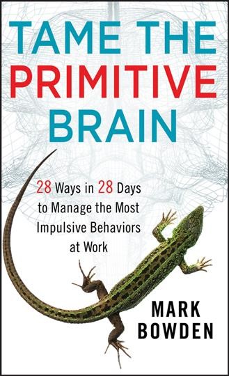 Tame the primitive brain : 28 ways in 28 days to manage the most impulsive behaviors at work / Mark Bowden.