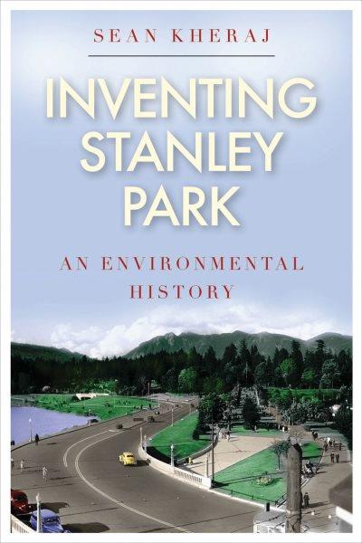 Inventing Stanley Park : an environmental history / Sean Kheraj ; foreword by Graeme Wynn.