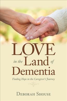Love in the land of dementia : finding hope in the caregiver's journey / Deborah Shouse.