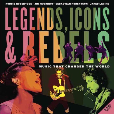 Legends, icons & rebels : music that changed the world / Robbie Robertson, Jim Guerinot, Sebastian Robertson, Jared Levine.