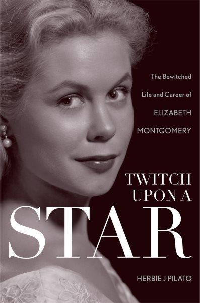 Twitch upon a star : the bewitched life and career of Elizabeth Montgomery / Herbie J. Pilato.