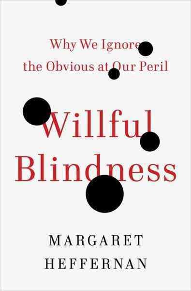 Willful blindness [electronic resource] : why we ignore the obvious at our peril / Margaret Heffernan.