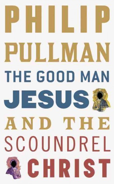 The good man Jesus and the scoundrel Christ [electronic resource] / Philip Pullman.
