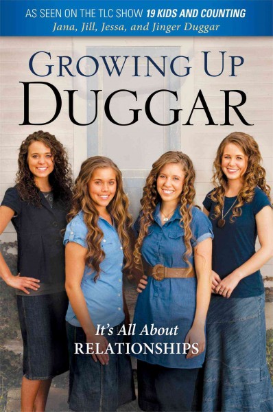 Growing up Duggar : it's all about relationships / Jana Duggar, Jill Duggar, Jessa Duggar, Jinger Duggar.