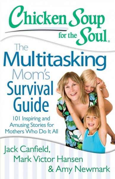 Chicken soup for the soul the multitasking mom's survival guide : 101 inspiring and amusing stories for mothers who do it all / compiled by Jack Canfield, Mark Victor Hansen, Amy Newmark.