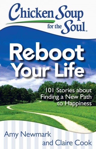 Chicken soup for the soul reboot your life : 101 stories about finding a new path to happiness / [compiled by] Amy Newmark, Claire Cook.