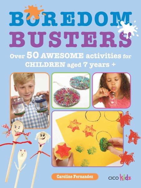 Boredom busters : over 50 awesome activities for children aged 7 years+ / Caroline Fernandez.