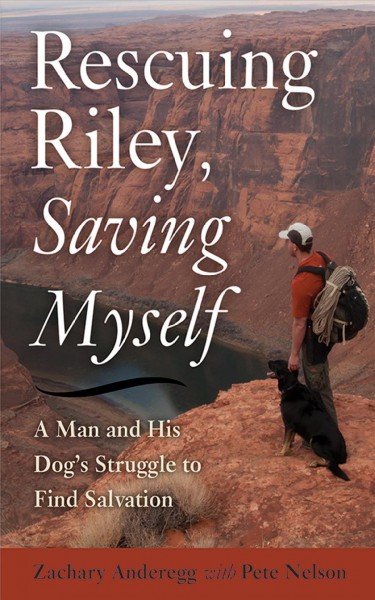 Rescuing Riley, saving myself : a man and his dog's struggle to find salvation / Zak Anderegg with Peter Nelson.