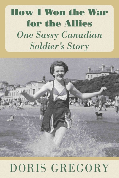 How I won the war for the allies : one sassy Canadian soldier's story / Doris Gregory.