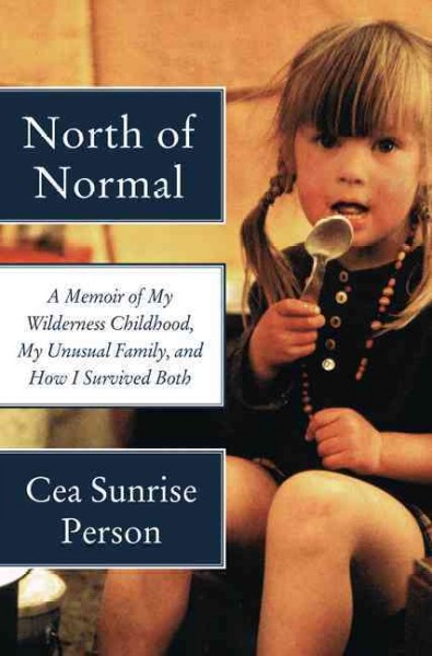 North of normal : a memoir of my wilderness childhood, my unusual family, and how I survived both / Cea Sunrise Person.