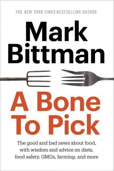 A bone to pick : the good and bad news about food, with wisdom, insights, and advice on diets, food safety, GMOs, farming, and more / Mark Bittman.