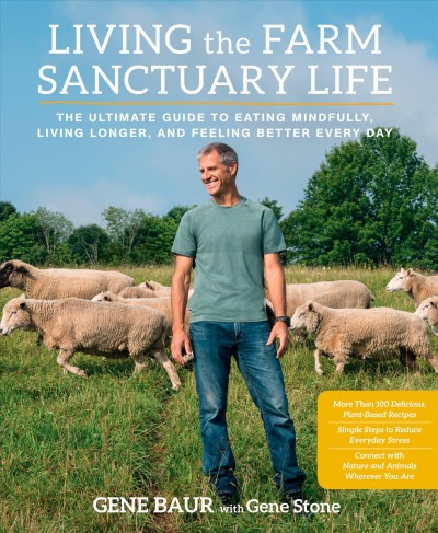 Living the farm sanctuary life : the ultimate guide to eating mindfully, living longer, and feeling better everyday / Gene Baur with Gene Stone.