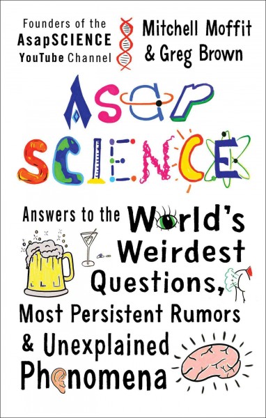 AsapSCIENCE : answers to the world's weirdest questions, most persistent rumors, and unexplained phenomena / Mitch Moffit and Greg Brown ; illustrations by Greg Brown, Jessica Carroll, and Mitchell Moffit.