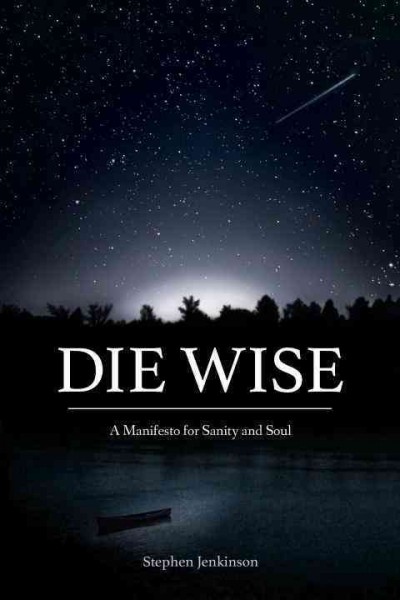 Die wise : a manifesto for sanity and soul / Stephen Jenkinson.