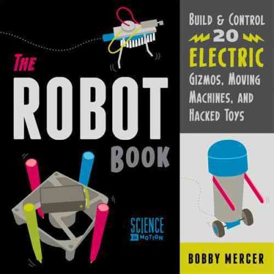 The robot book : build & control 20 electric gizmos, moving machines, and hacked toys / Bobby Mercer.