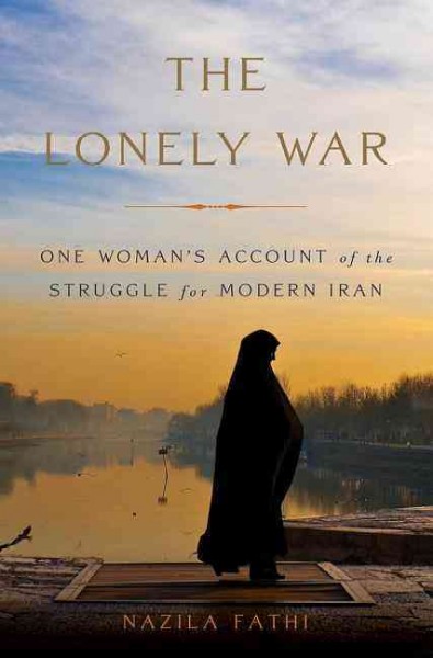 The lonely war : one woman's account of the struggle for modern Iran / Nazila Fathi.