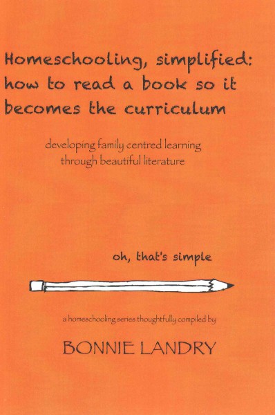 Homeschooling, simplified : how to read a book so it becomes the curriculum : developing family centred learning through beautiful literature / Bonnie Landry.