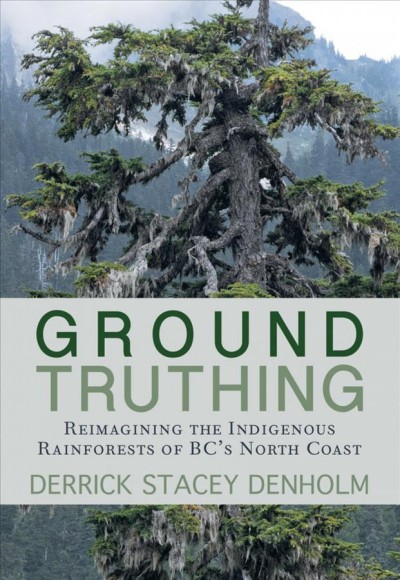 Ground-truthing : reimagining the indigenous rainforests of British Columbia's north coast / Derrick Stacey Denholm.