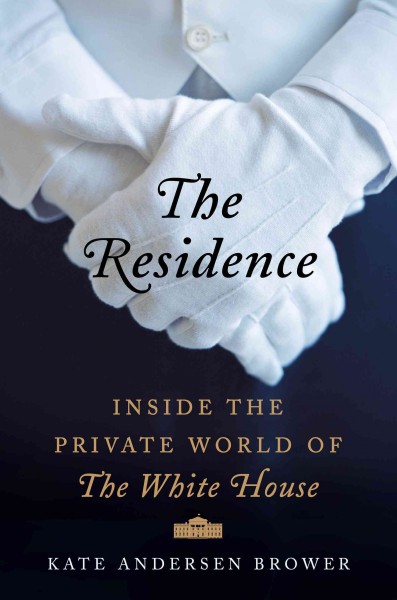 The residence : inside the private world of the White House / Kate Andersen Brower.
