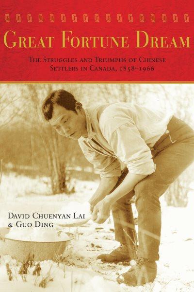 Great fortune dream : the struggles and triumphs of Chinese settlers in Canada, 1858-1966 / David Chuenyan Lai and Guo Ding.